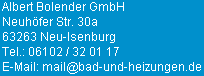 Albert Bolender GmbH, Neuhöfer Str. 30a, 63263 Neu-Isenburg, Tel.: 06102 / 32 01 17, Die Mail-Adresse lautet "mail" gefolgt von dem @-Zeichen und "bad-und-heizungen" sowie ".de"